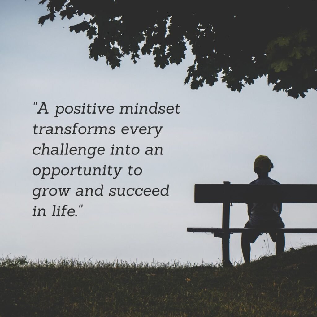 A positive mindset transforms every challenge into an opportunity to grow and succeed in life.