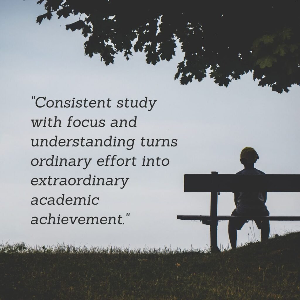 Consistent study with focus and understanding turns ordinary effort into extraordinary academic achievement.