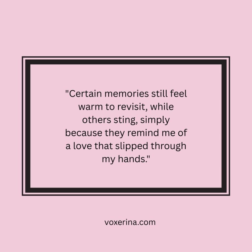 Certain memories still feel warm to revisit, while others sting, simply because they remind me of a love that slipped through my hands.