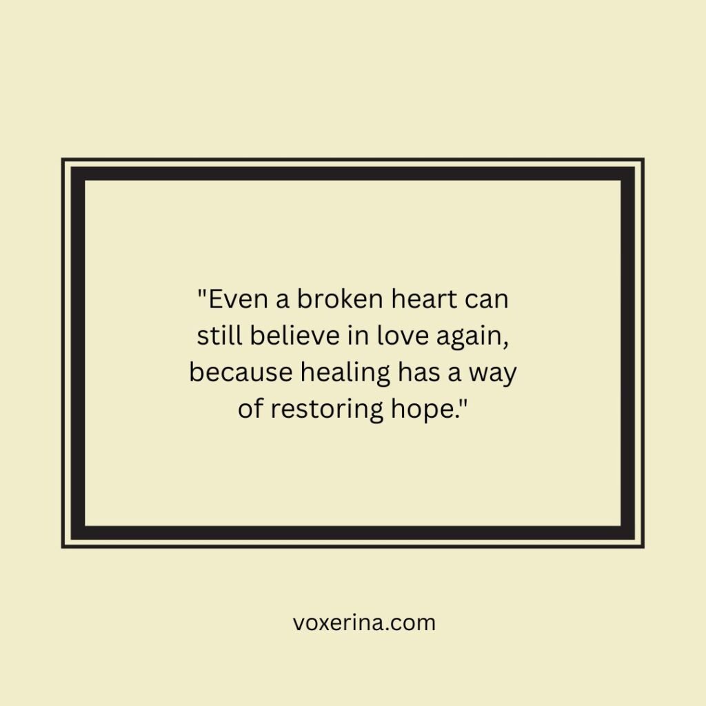 Even a broken heart can still believe in love again, because healing has a way of restoring hope.