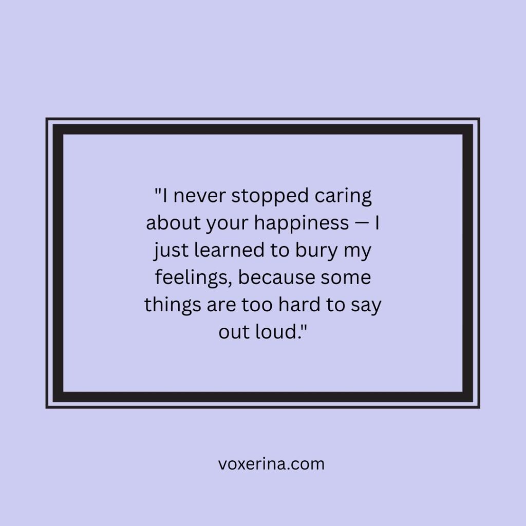 I never stopped caring about your happiness — I just learned to bury my feelings, because some things are too hard to say out loud.