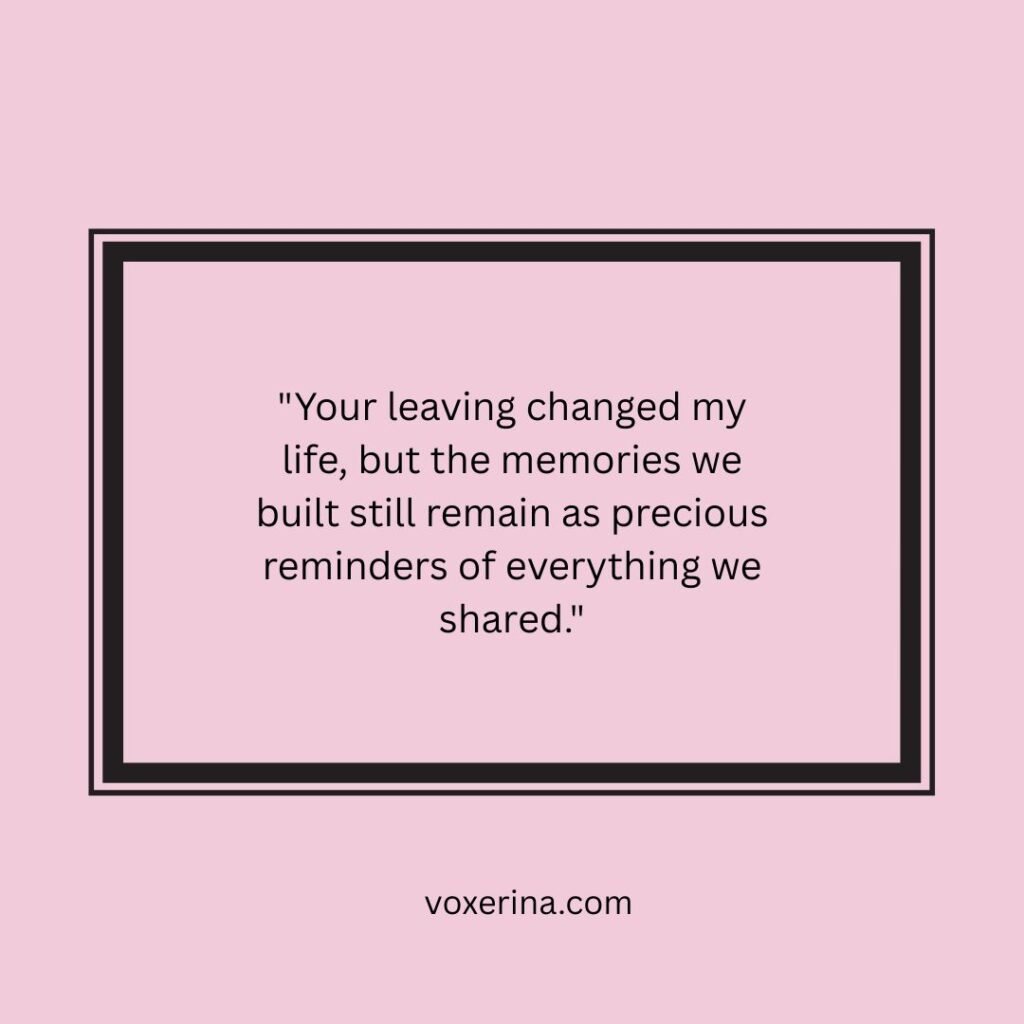 Your leaving changed my life, but the memories we built still remain as precious reminders of everything we shared.